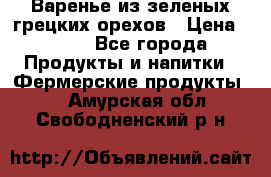 Варенье из зеленых грецких орехов › Цена ­ 400 - Все города Продукты и напитки » Фермерские продукты   . Амурская обл.,Свободненский р-н